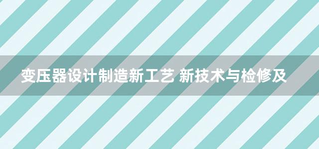 变压器设计制造新工艺 新技术与检修及速查速算手册